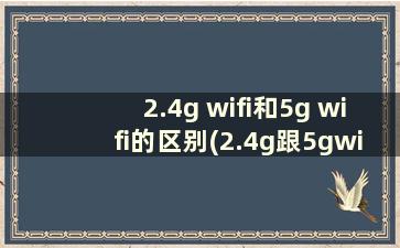 2.4g wifi和5g wifi的区别(2.4g跟5gwifi区别)
